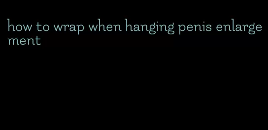 how to wrap when hanging penis enlargement