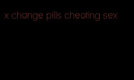 x change pills cheating sex