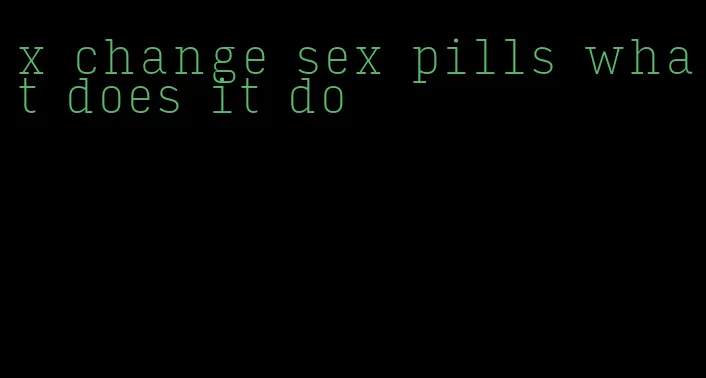 x change sex pills what does it do