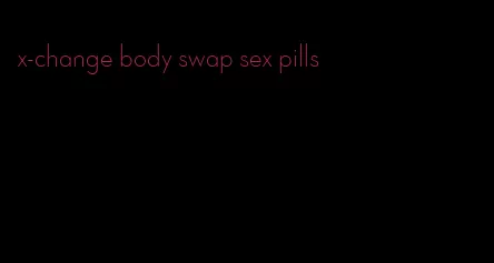 x-change body swap sex pills