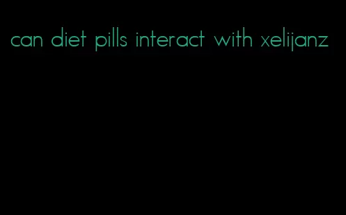 can diet pills interact with xelijanz