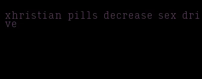 xhristian pills decrease sex drive