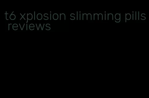 t6 xplosion slimming pills reviews