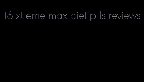 t6 xtreme max diet pills reviews