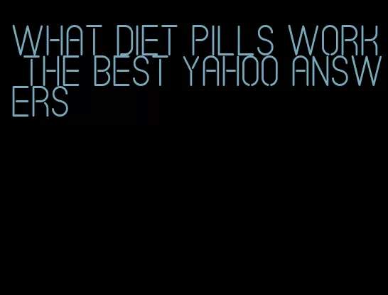 what diet pills work the best yahoo answers