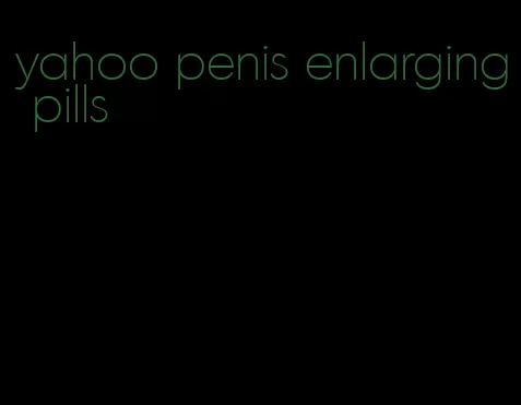 yahoo penis enlarging pills