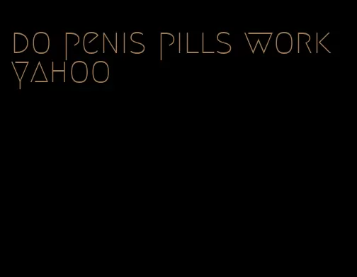 do penis pills work yahoo