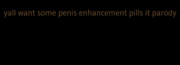 yall want some penis enhancement pills it parody