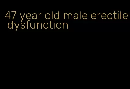 47 year old male erectile dysfunction