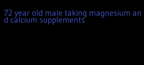 72 year old male taking magnesium and calcium supplements