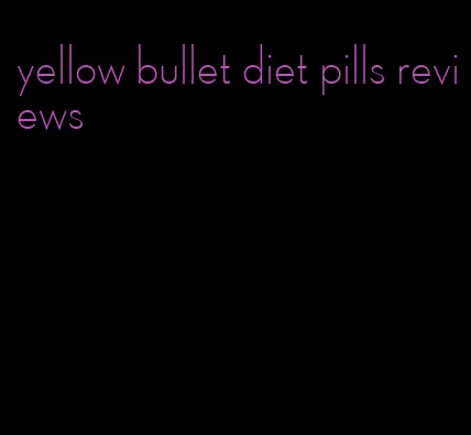 yellow bullet diet pills reviews