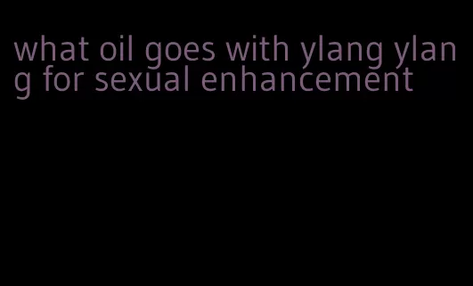 what oil goes with ylang ylang for sexual enhancement