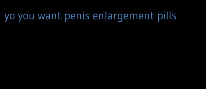 yo you want penis enlargement pills