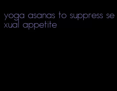 yoga asanas to suppress sexual appetite