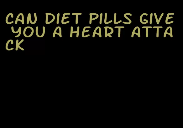 can diet pills give you a heart attack