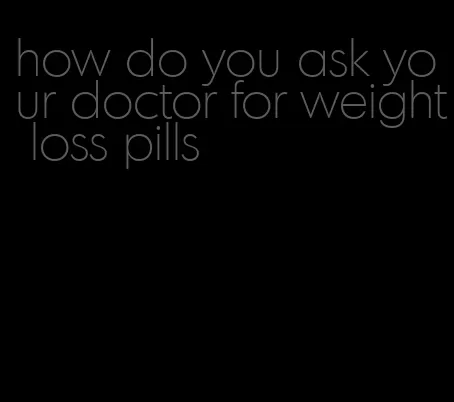 how do you ask your doctor for weight loss pills