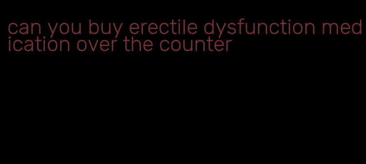 can you buy erectile dysfunction medication over the counter