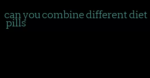 can you combine different diet pills