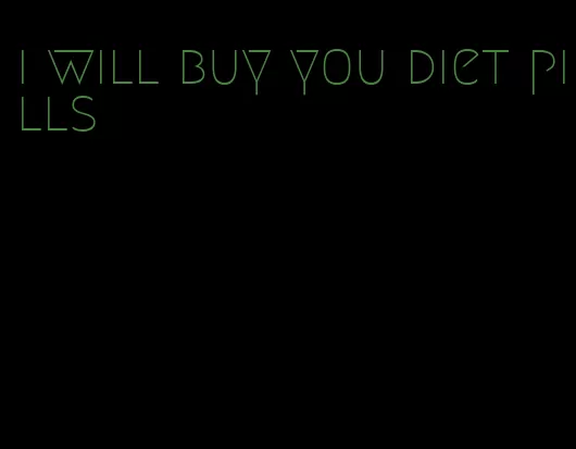 i will buy you diet pills