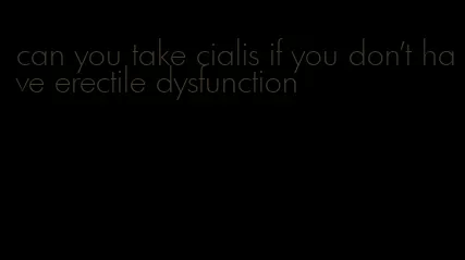 can you take cialis if you don't have erectile dysfunction