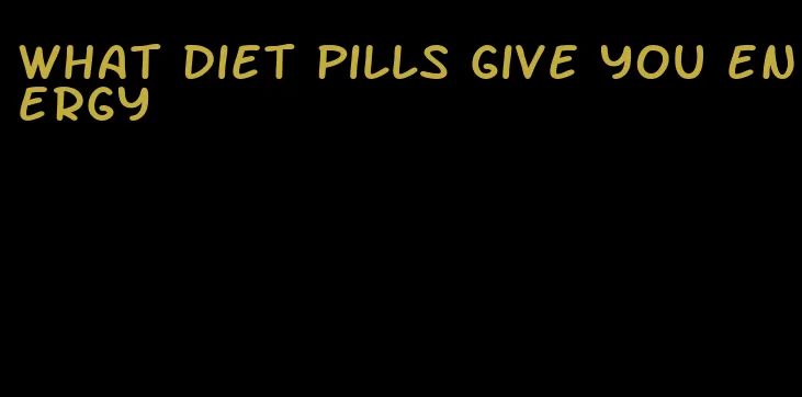 what diet pills give you energy