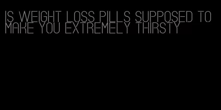 is weight loss pills supposed to make you extremely thirsty