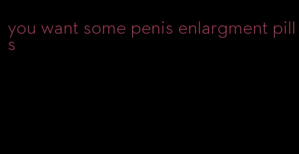 you want some penis enlargment pills