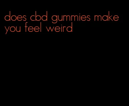 does cbd gummies make you feel weird