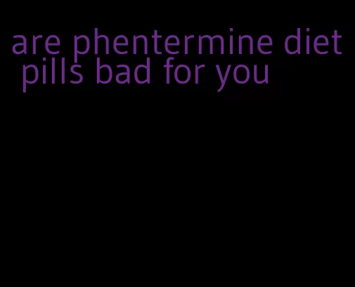 are phentermine diet pills bad for you