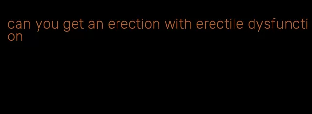 can you get an erection with erectile dysfunction