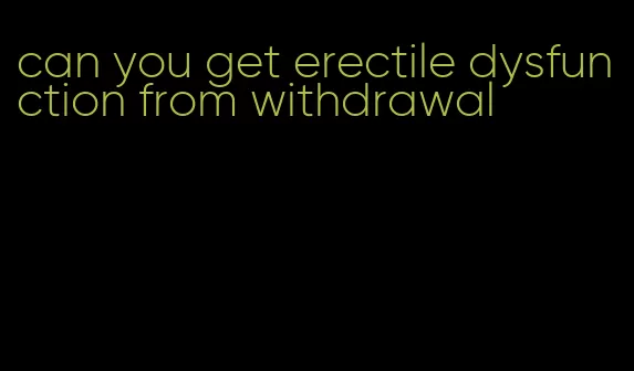 can you get erectile dysfunction from withdrawal