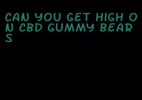 can you get high on cbd gummy bears