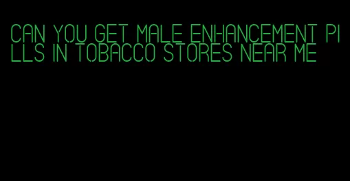 can you get male enhancement pills in tobacco stores near me