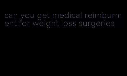 can you get medical reimburment for weight loss surgeries