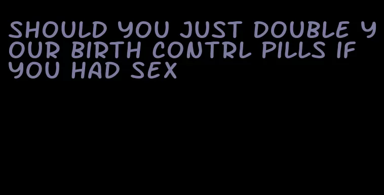 should you just double your birth contrl pills if you had sex