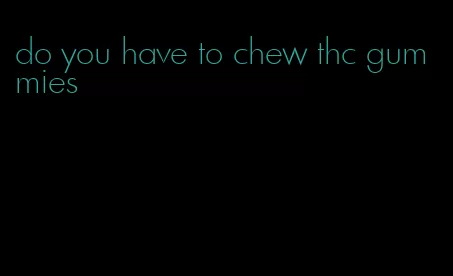 do you have to chew thc gummies