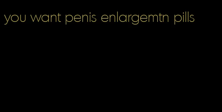 you want penis enlargemtn pills