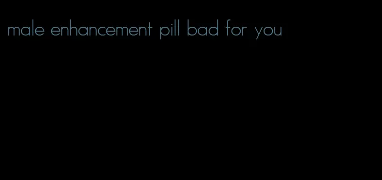 male enhancement pill bad for you