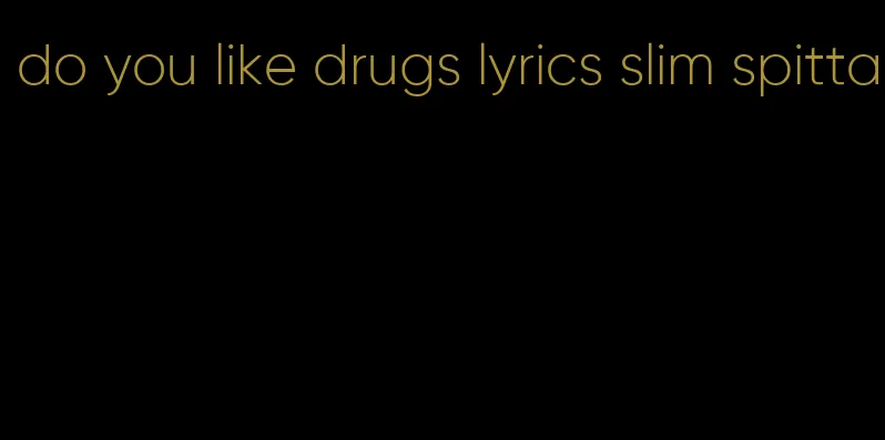 do you like drugs lyrics slim spitta