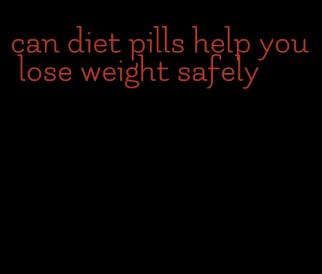 can diet pills help you lose weight safely