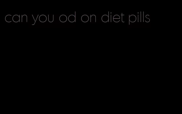 can you od on diet pills