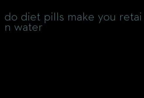 do diet pills make you retain water