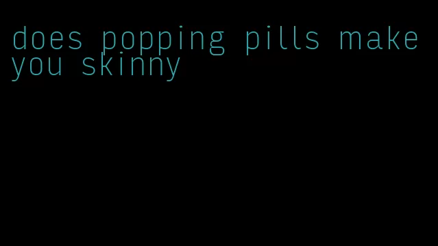 does popping pills make you skinny