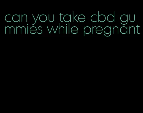 can you take cbd gummies while pregnant