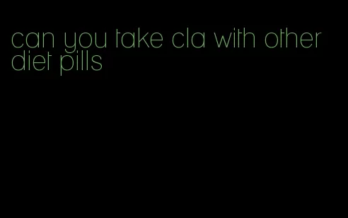 can you take cla with other diet pills