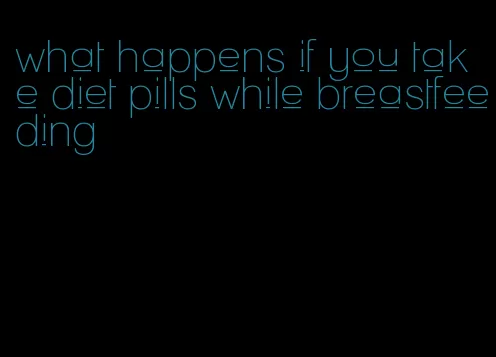 what happens if you take diet pills while breastfeeding