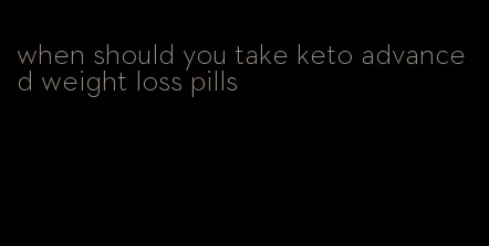 when should you take keto advanced weight loss pills