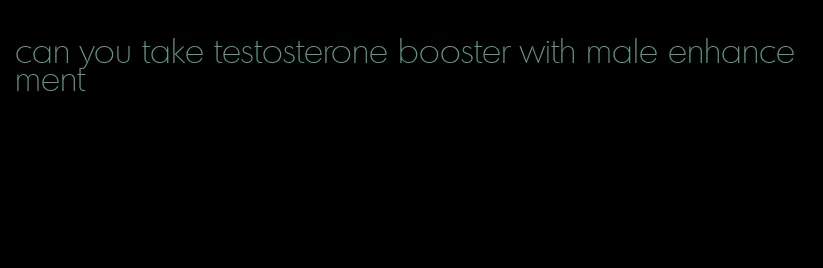 can you take testosterone booster with male enhancement