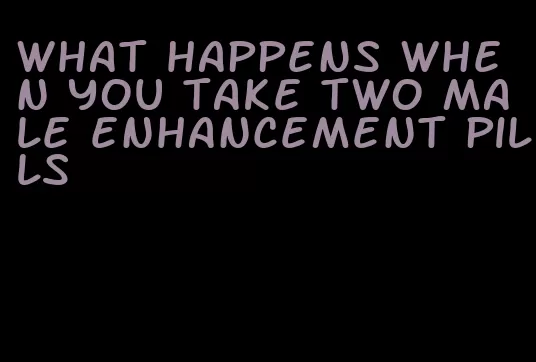 what happens when you take two male enhancement pills