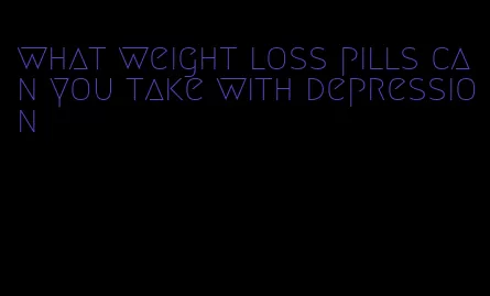 what weight loss pills can you take with depression